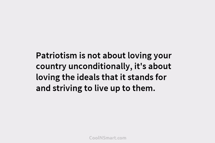 Patriotism is not about loving your country unconditionally, it’s about loving the ideals that it...
