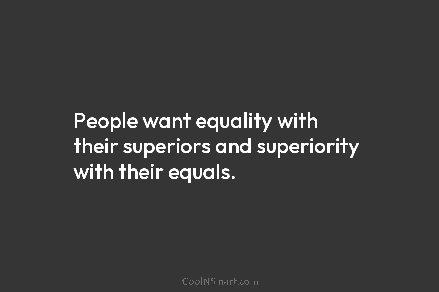 People want equality with their superiors and superiority with their equals.