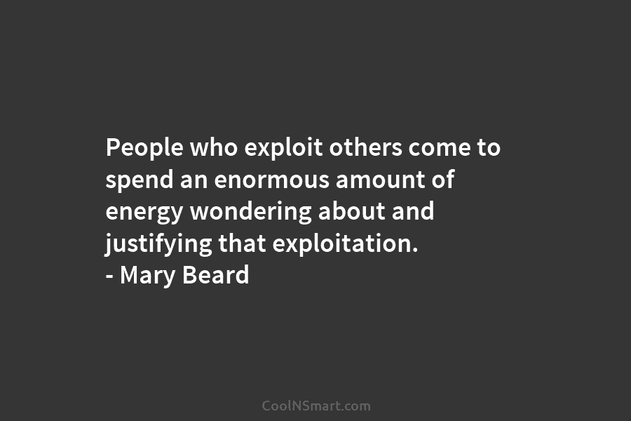 People who exploit others come to spend an enormous amount of energy wondering about and...