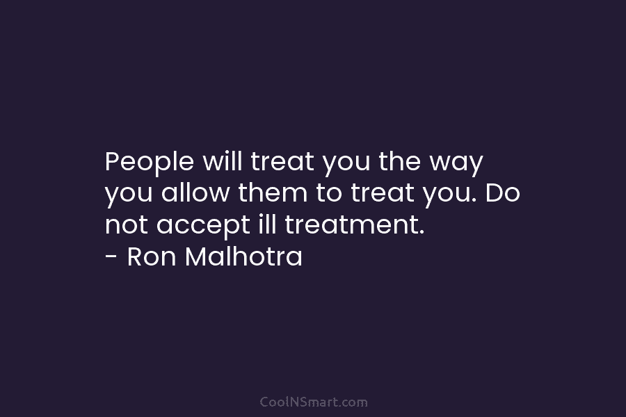 People will treat you the way you allow them to treat you. Do not accept...