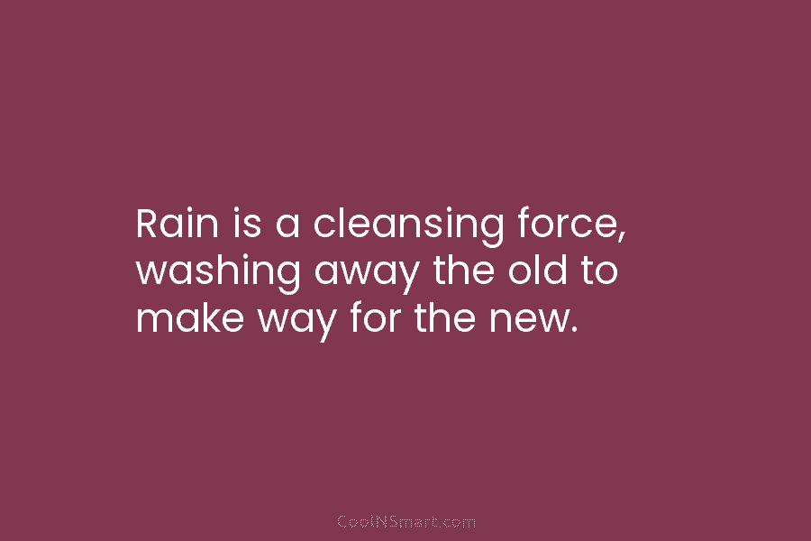 Rain is a cleansing force, washing away the old to make way for the new.