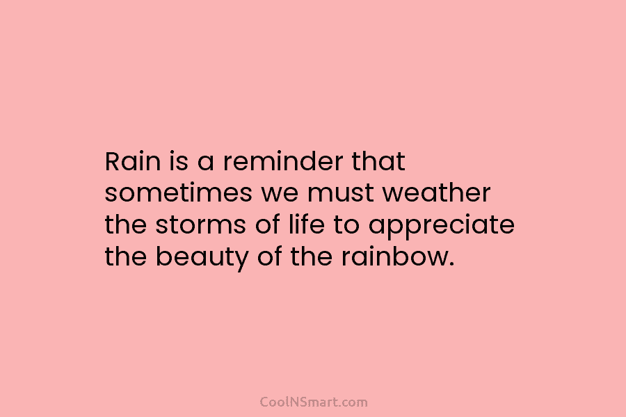 Rain is a reminder that sometimes we must weather the storms of life to appreciate the beauty of the rainbow.