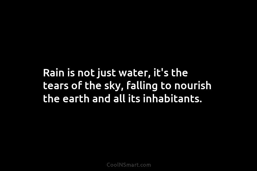 Rain is not just water, it’s the tears of the sky, falling to nourish the earth and all its inhabitants.