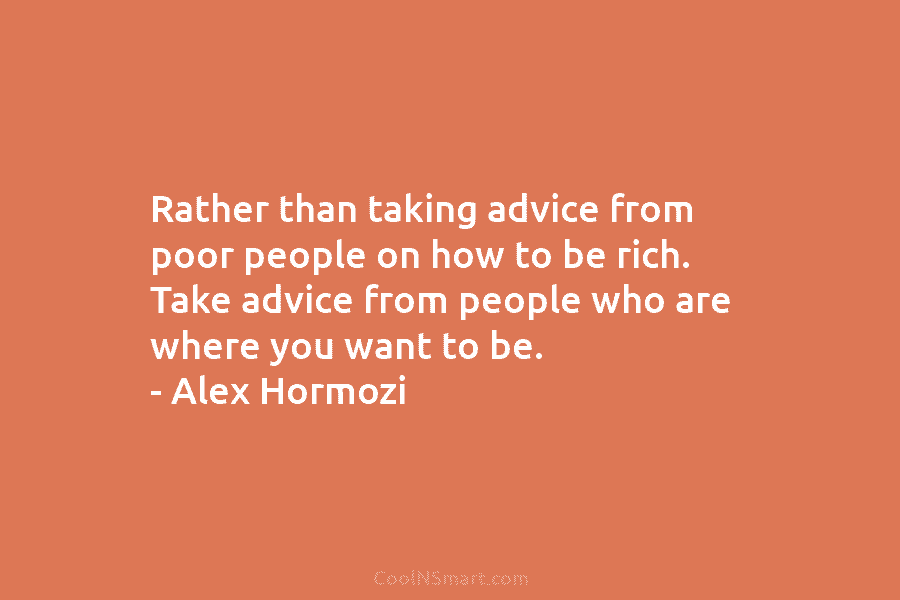 Rather than taking advice from poor people on how to be rich. Take advice from...