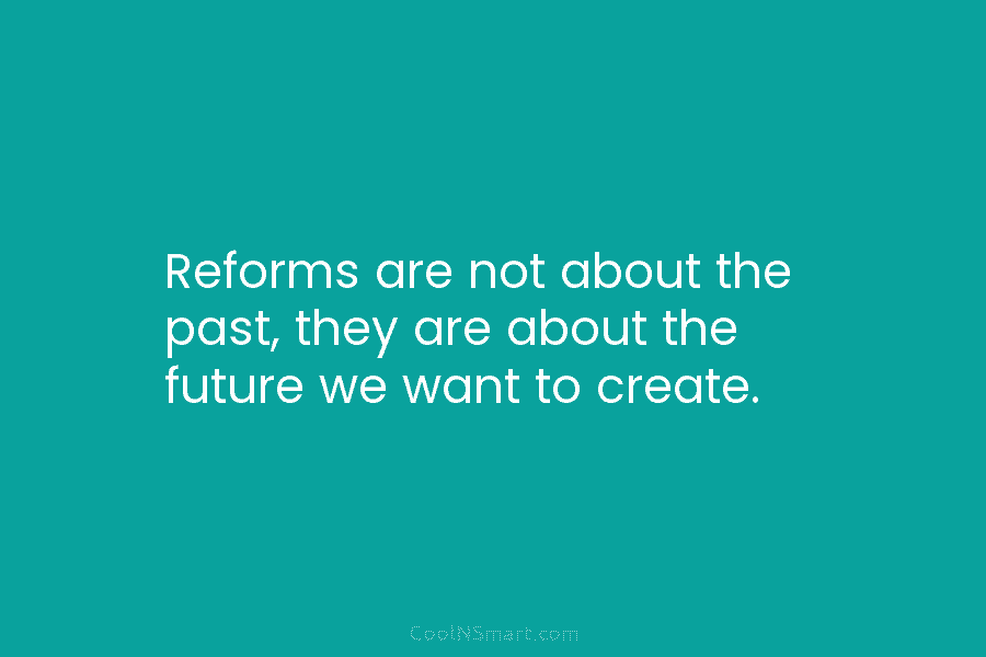 Reforms are not about the past, they are about the future we want to create.