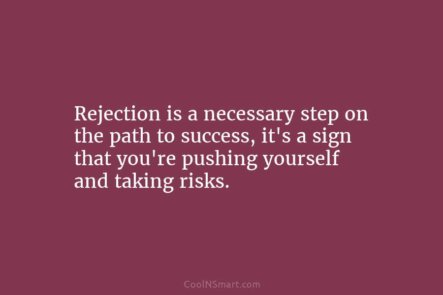 Rejection is a necessary step on the path to success, it’s a sign that you’re pushing yourself and taking risks.