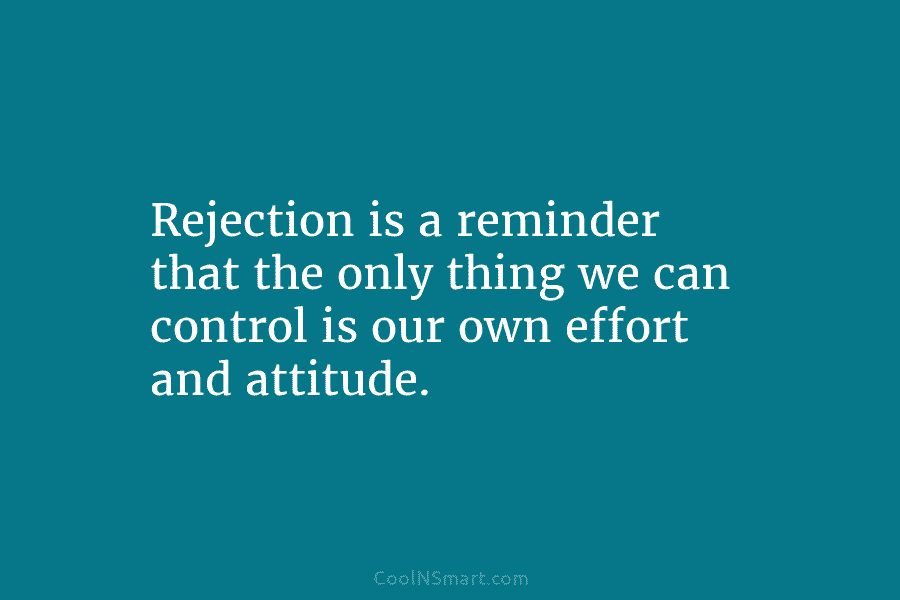 Rejection is a reminder that the only thing we can control is our own effort and attitude.