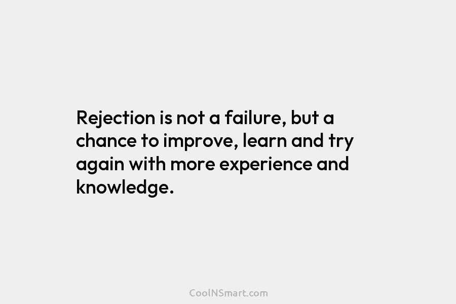 Rejection is not a failure, but a chance to improve, learn and try again with more experience and knowledge.