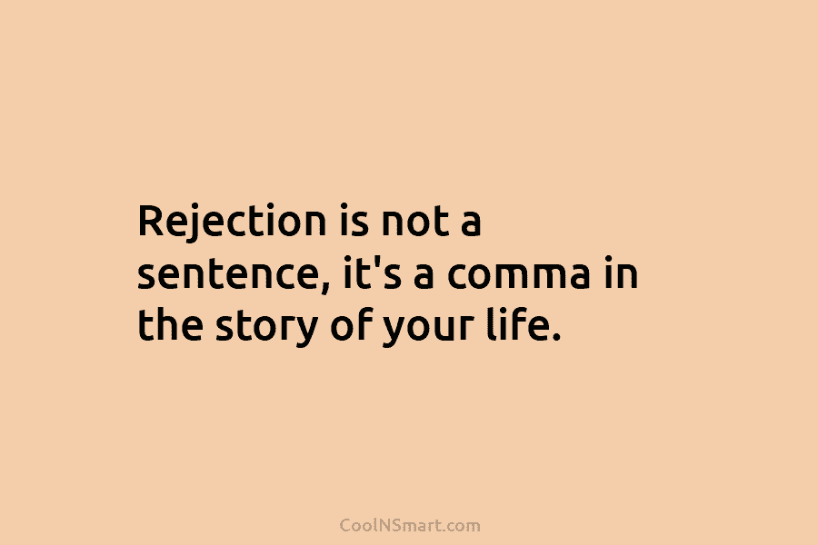 Rejection is not a sentence, it’s a comma in the story of your life.