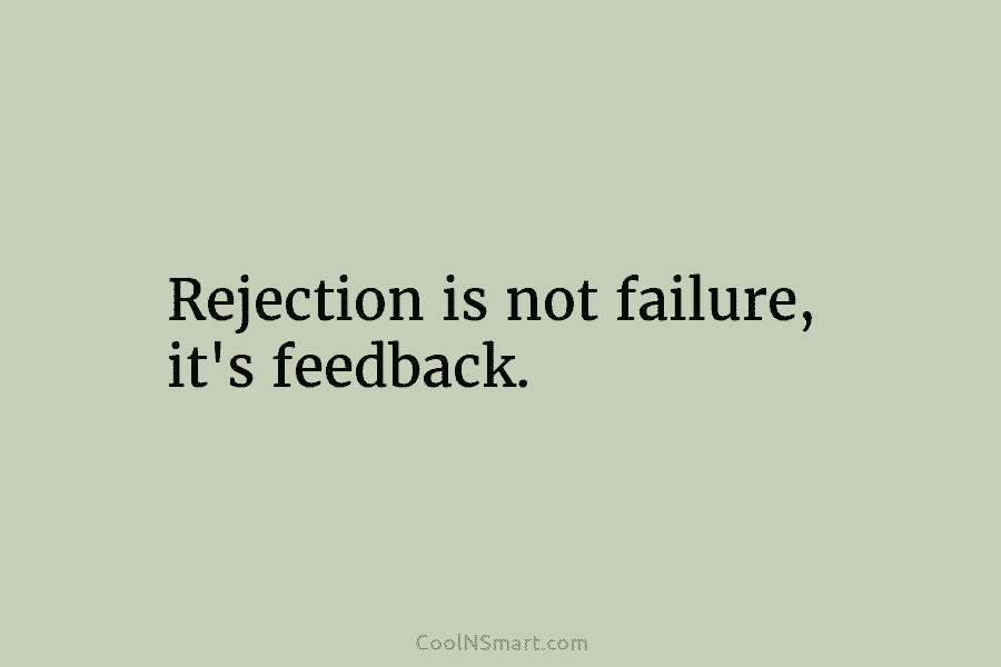 Rejection is not failure, it’s feedback.
