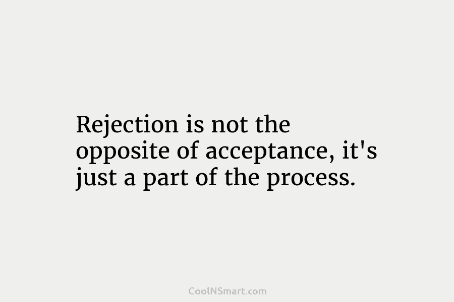 Rejection is not the opposite of acceptance, it’s just a part of the process.