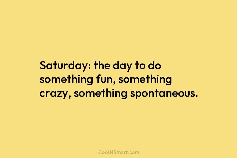 Saturday: the day to do something fun, something crazy, something spontaneous.
