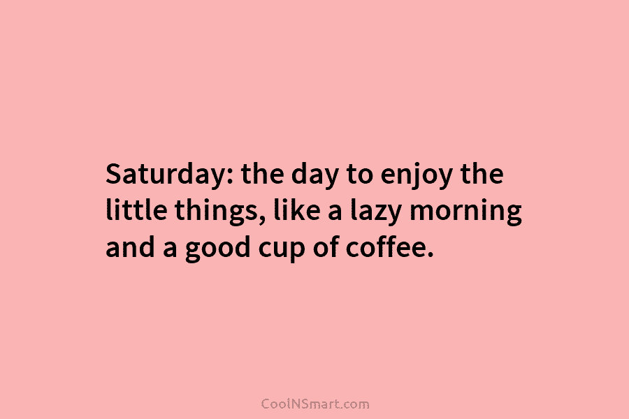 Saturday: the day to enjoy the little things, like a lazy morning and a good cup of coffee.