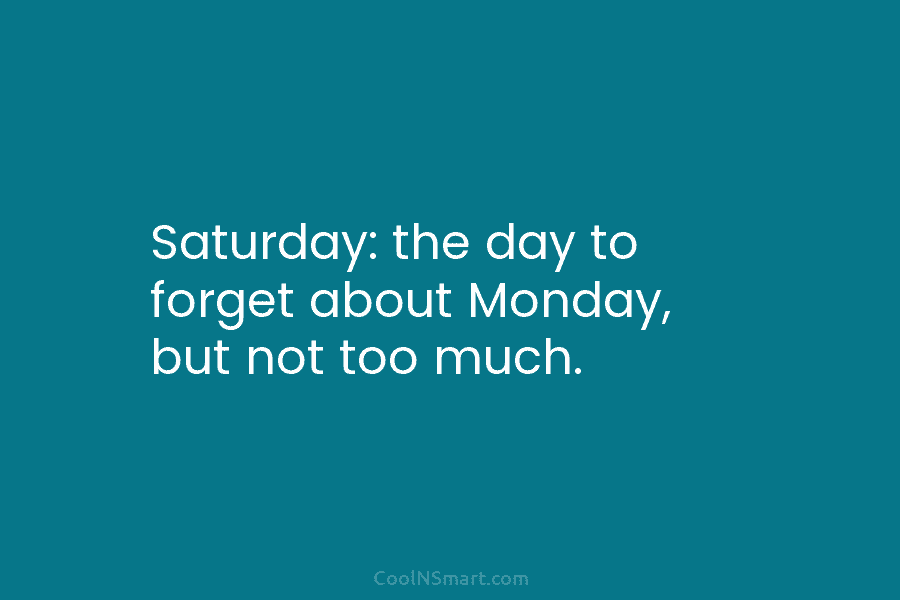 Saturday: the day to forget about Monday, but not too much.