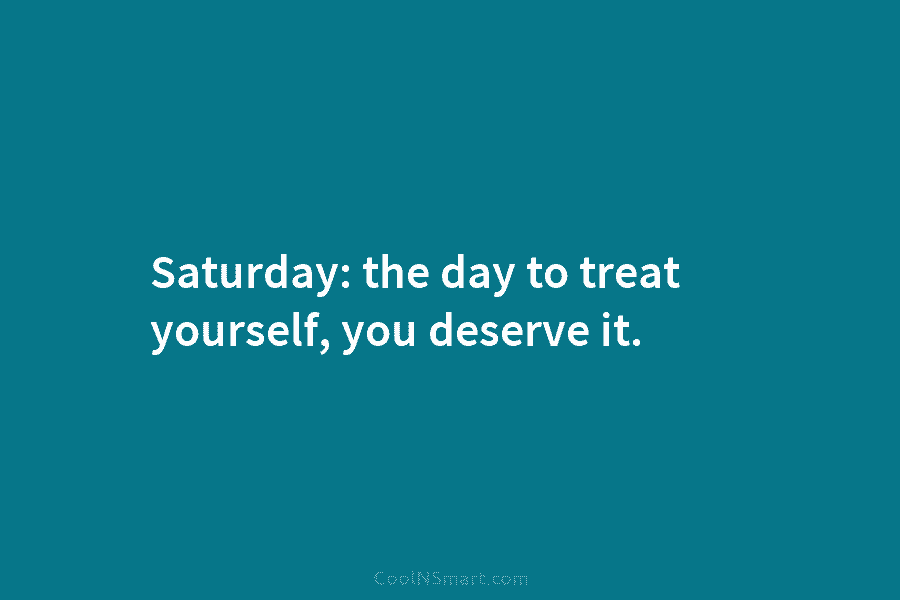 Saturday: the day to treat yourself, you deserve it.
