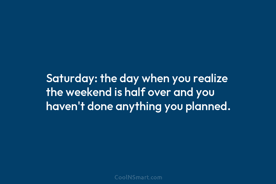 Saturday: the day when you realize the weekend is half over and you haven’t done anything you planned.