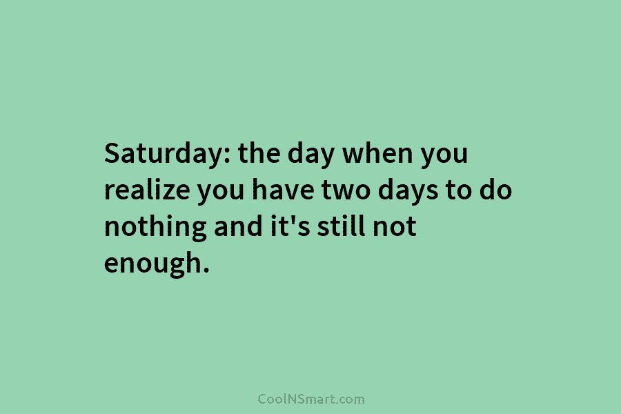 Saturday: the day when you realize you have two days to do nothing and it’s still not enough.