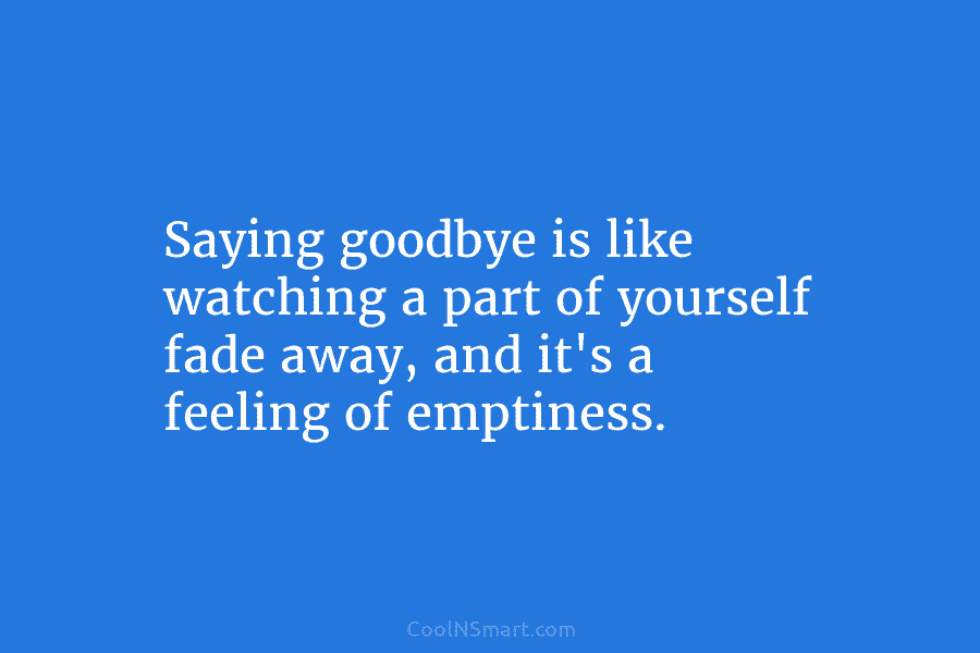 Saying goodbye is like watching a part of yourself fade away, and it’s a feeling...