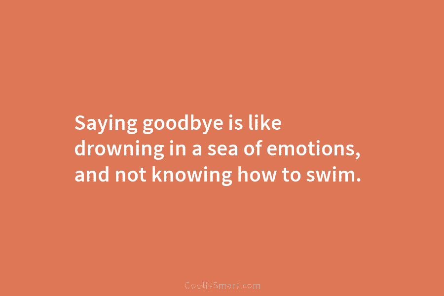 Saying goodbye is like drowning in a sea of emotions, and not knowing how to...