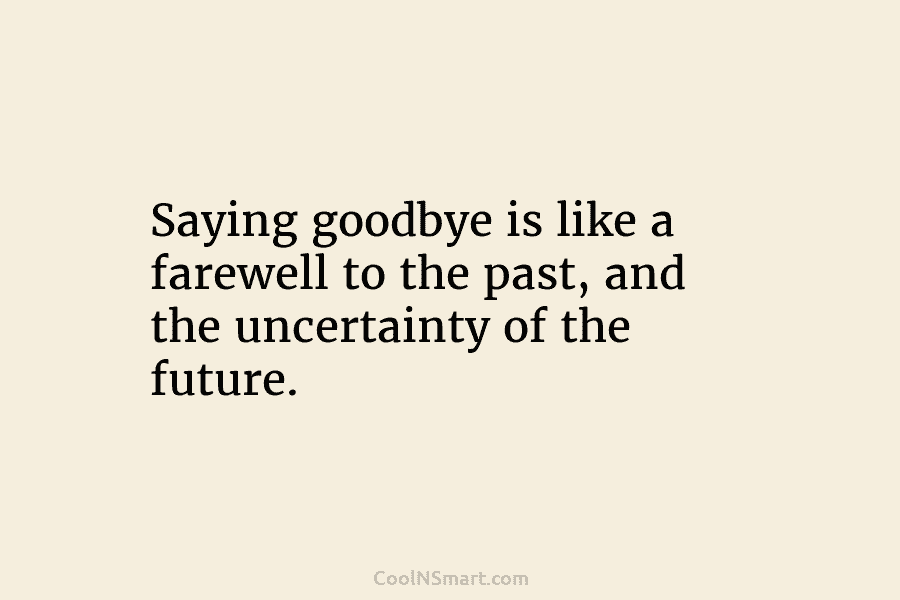 Saying goodbye is like a farewell to the past, and the uncertainty of the future.