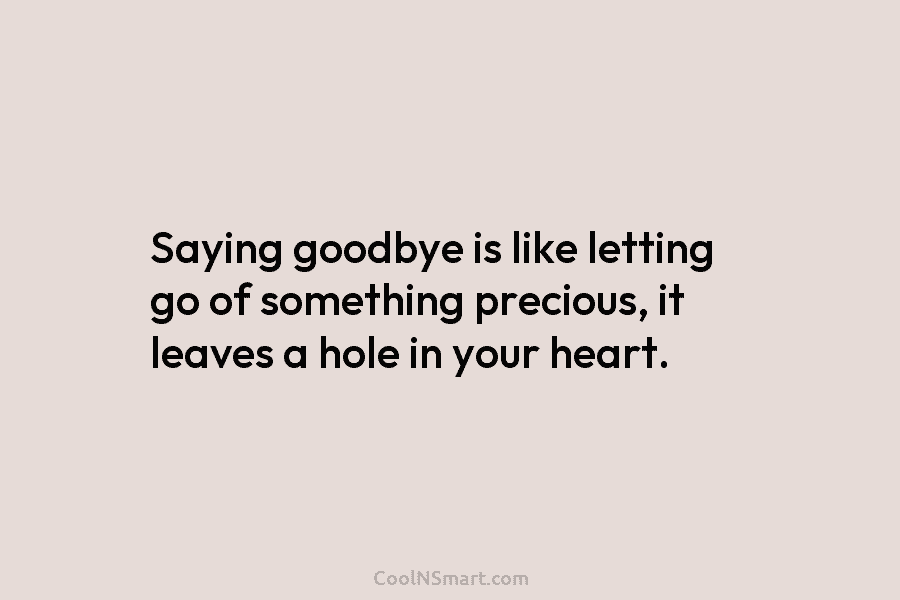 Saying goodbye is like letting go of something precious, it leaves a hole in your...