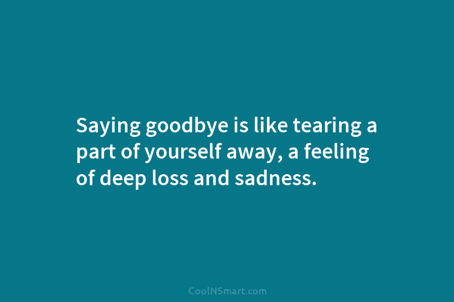 Saying goodbye is like tearing a part of yourself away, a feeling of deep loss...