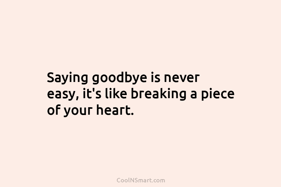 Saying goodbye is never easy, it’s like breaking a piece of your heart.