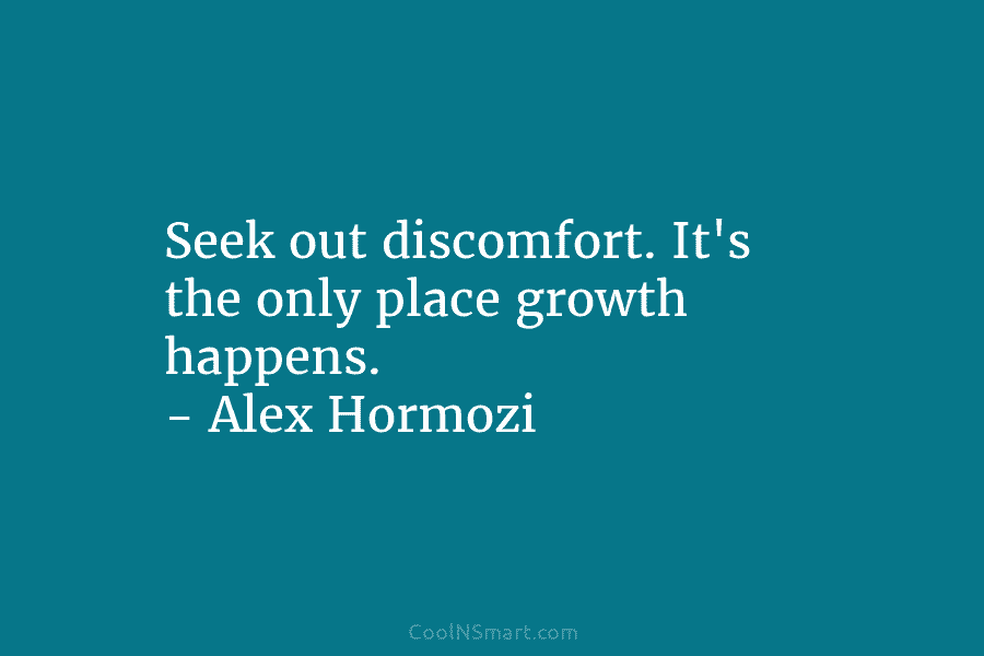 Seek out discomfort. It’s the only place growth happens. – Alex Hormozi