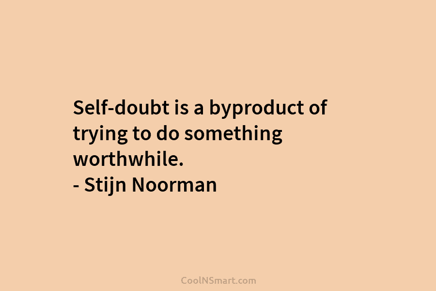 Self-doubt is a byproduct of trying to do something worthwhile. – Stijn Noorman