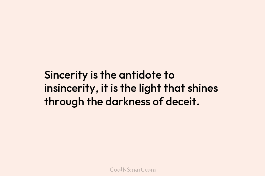 Sincerity is the antidote to insincerity, it is the light that shines through the darkness of deceit.