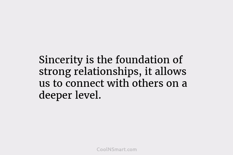 Sincerity is the foundation of strong relationships, it allows us to connect with others on a deeper level.