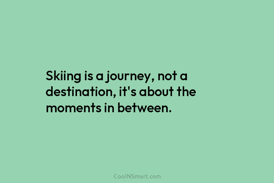 Skiing is a journey, not a destination, it’s about the moments in between.