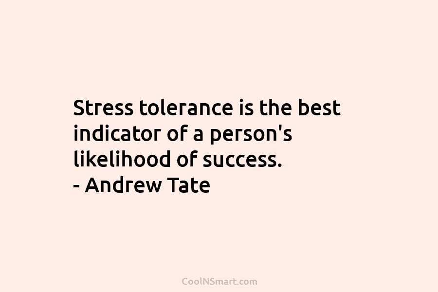Stress tolerance is the best indicator of a person’s likelihood of success. – Andrew Tate