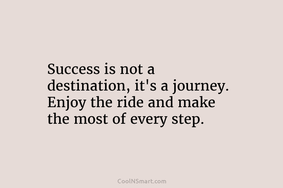 Success is not a destination, it’s a journey. Enjoy the ride and make the most of every step.