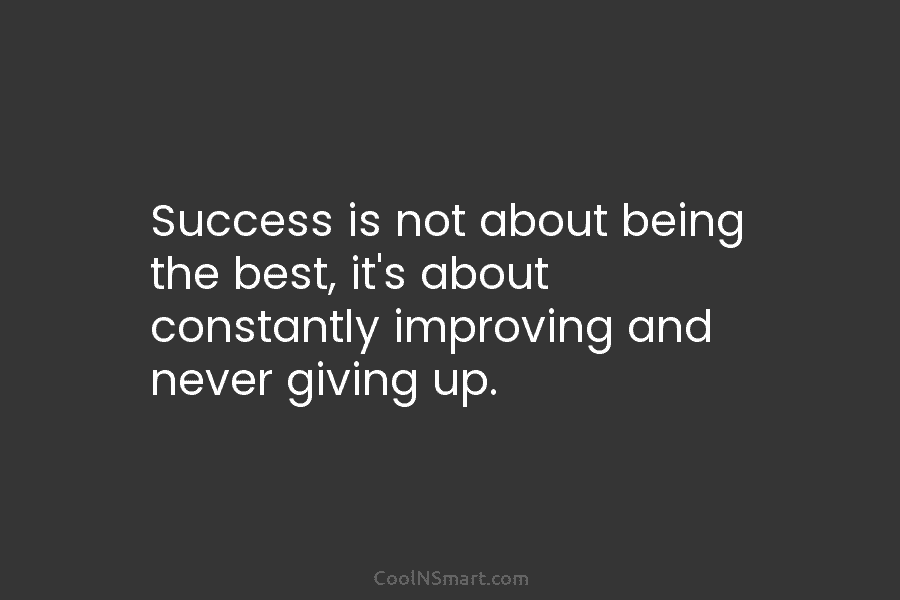 Success is not about being the best, it’s about constantly improving and never giving up.