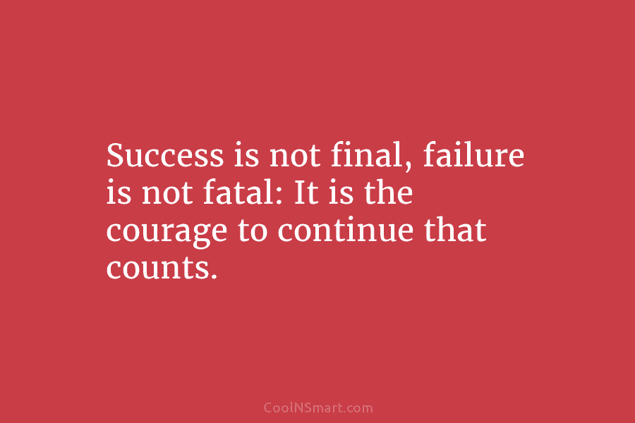 Success is not final, failure is not fatal: It is the courage to continue that...