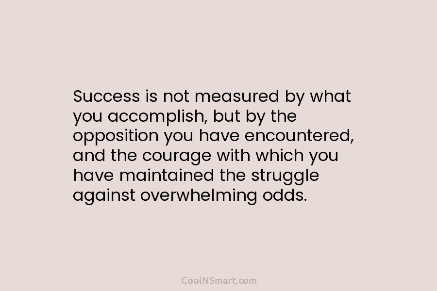 Success is not measured by what you accomplish, but by the opposition you have encountered,...
