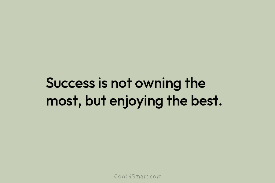 Success is not owning the most, but enjoying the best.