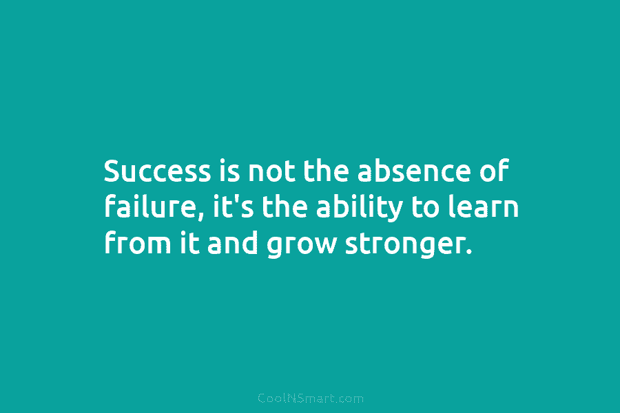 Success is not the absence of failure, it’s the ability to learn from it and grow stronger.