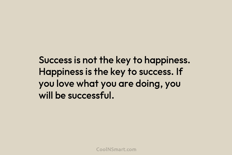 Success is not the key to happiness. Happiness is the key to success. If you love what you are doing,...
