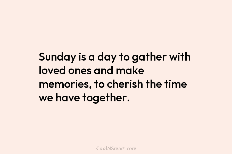 Sunday is a day to gather with loved ones and make memories, to cherish the time we have together.