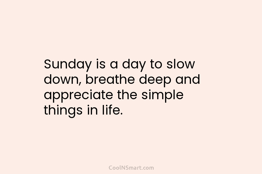 Sunday is a day to slow down, breathe deep and appreciate the simple things in life.