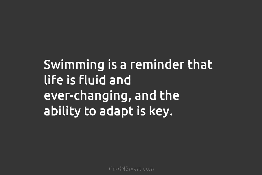 Swimming is a reminder that life is fluid and ever-changing, and the ability to adapt...
