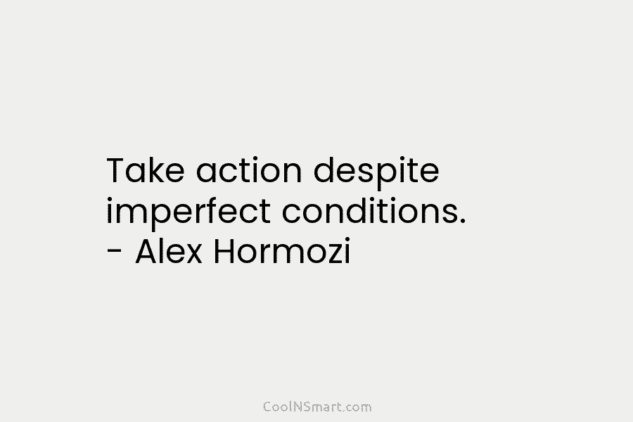 Take action despite imperfect conditions. – Alex Hormozi