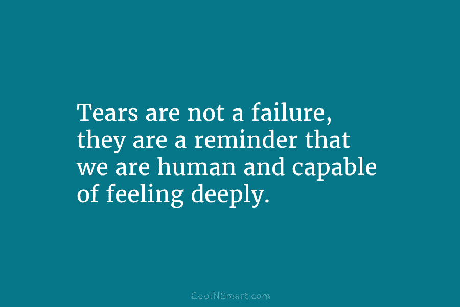 Tears are not a failure, they are a reminder that we are human and capable of feeling deeply.