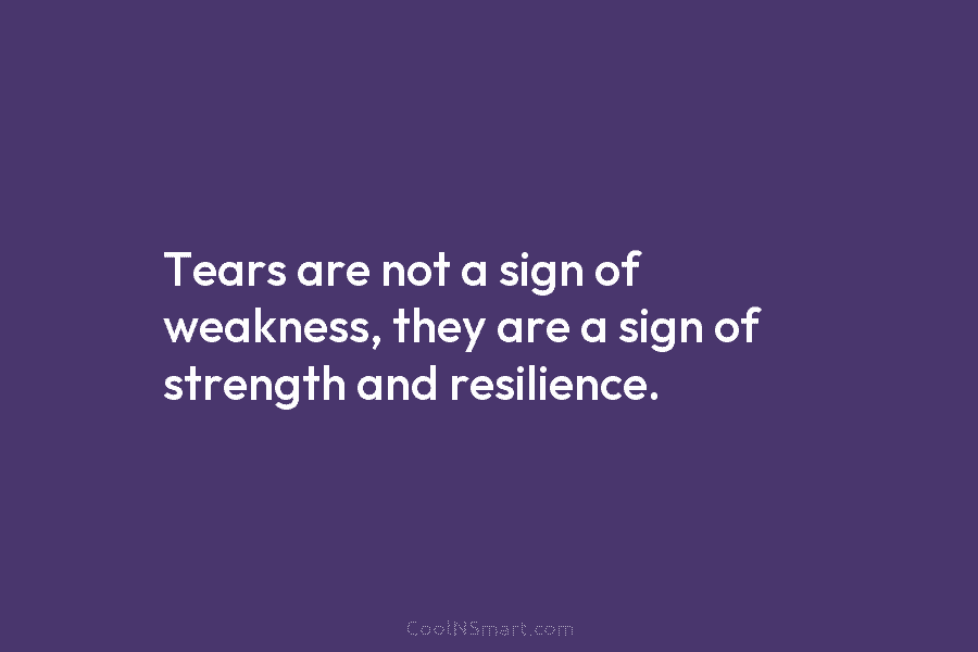 Tears are not a sign of weakness, they are a sign of strength and resilience.