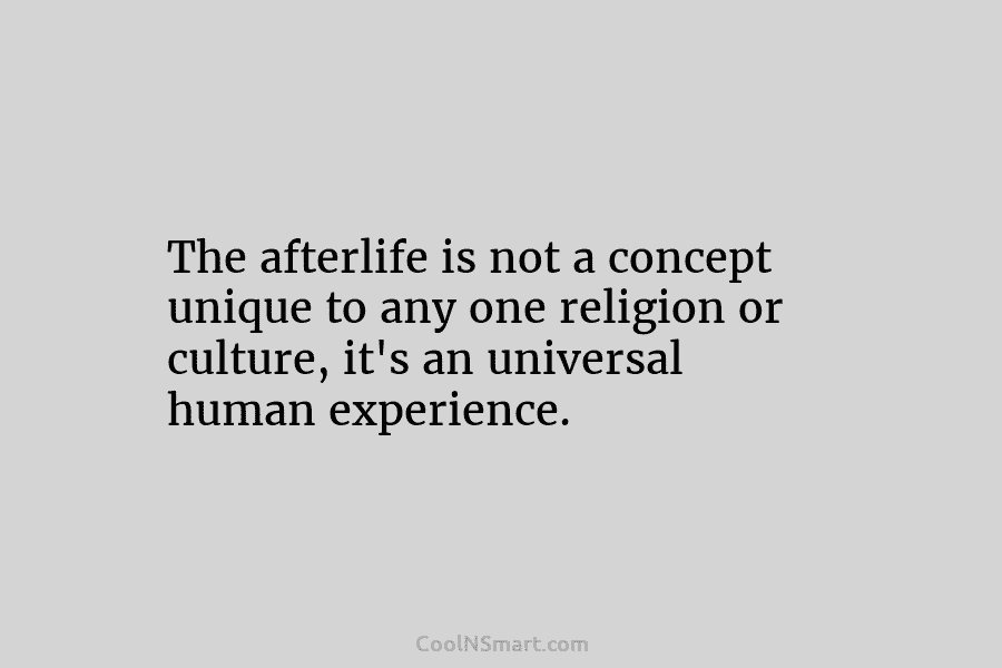 The afterlife is not a concept unique to any one religion or culture, it’s an universal human experience.