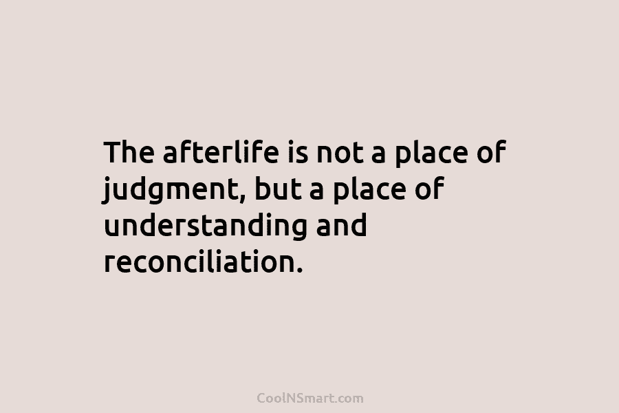 The afterlife is not a place of judgment, but a place of understanding and reconciliation.