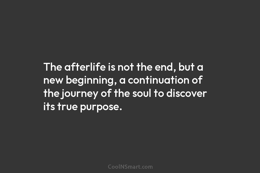 The afterlife is not the end, but a new beginning, a continuation of the journey of the soul to discover...