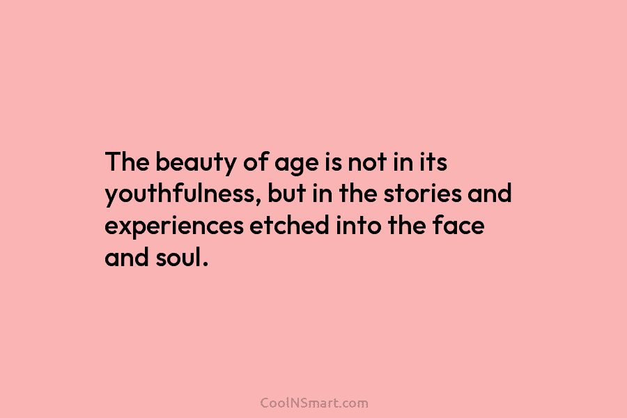 The beauty of age is not in its youthfulness, but in the stories and experiences...